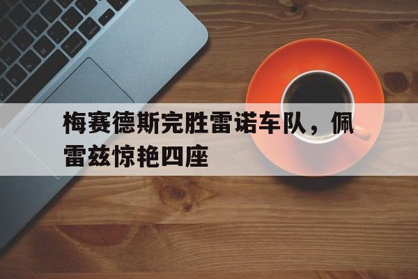 开云体育平台APP-梅赛德斯完胜雷诺车队，佩雷兹惊艳四座